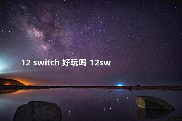 12 switch 好玩吗 12switch好玩吗